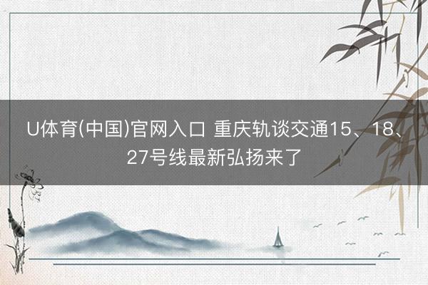 U体育(中国)官网入口 重庆轨谈交通15、18、27号线最新弘扬来了