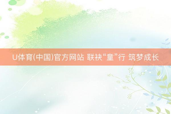 U体育(中国)官方网站 联袂“童”行 筑梦成长