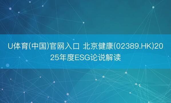 U体育(中国)官网入口 北京健康(02389.HK)2025年度ESG论说解读