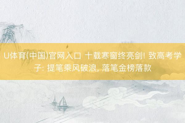 U体育(中国)官网入口 十载寒窗终亮剑! 致高考学子: 提笔乘风破浪， 落笔金榜落款