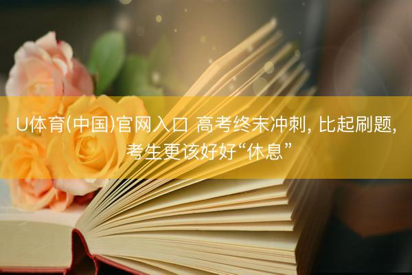 U体育(中国)官网入口 高考终末冲刺， 比起刷题， 考生更该好好“休息”