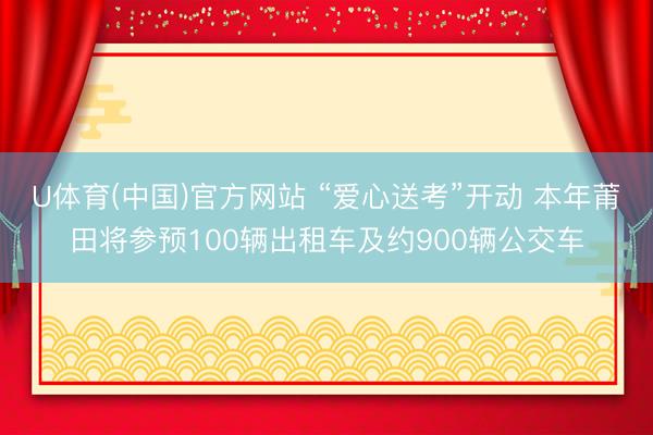 U体育(中国)官方网站 “爱心送考”开动 本年莆田将参预100辆出租车及约900辆公交车