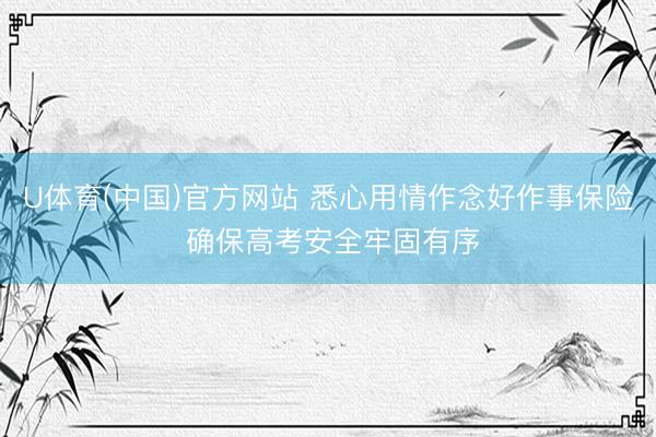 U体育(中国)官方网站 悉心用情作念好作事保险 确保高考安全牢固有序