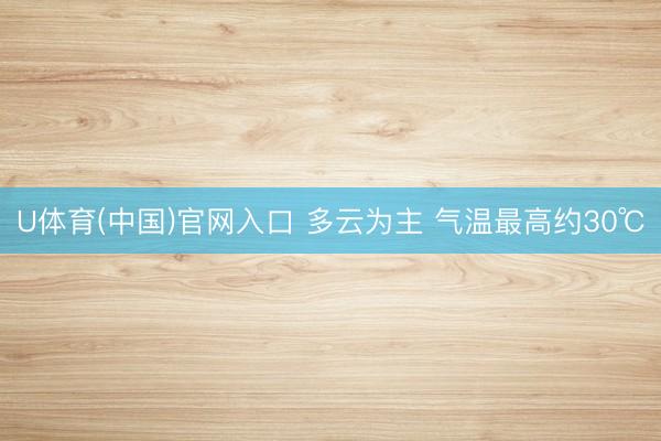 U体育(中国)官网入口 多云为主 气温最高约30℃
