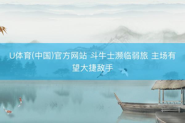 U体育(中国)官方网站 斗牛士濒临弱旅 主场有望大捷敌手