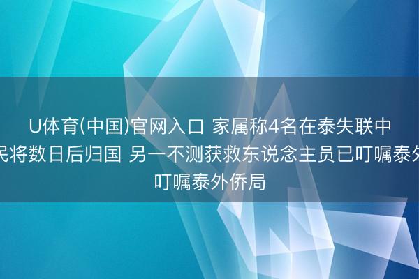 U体育(中国)官网入口 家属称4名在泰失联中国公民将数日后归国 另一不测获救东说念主员已叮嘱泰外侨局