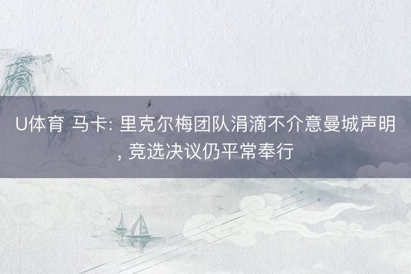 U体育 马卡: 里克尔梅团队涓滴不介意曼城声明， 竞选决议仍平常奉行