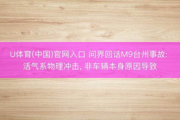 U体育(中国)官网入口 问界回话M9台州事故: 活气系物理冲击， 非车辆本身原因导致