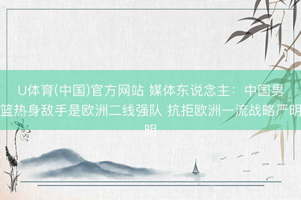 U体育(中国)官方网站 媒体东说念主：中国男篮热身敌手是欧洲二线强队 抗拒欧洲一流战略严明
