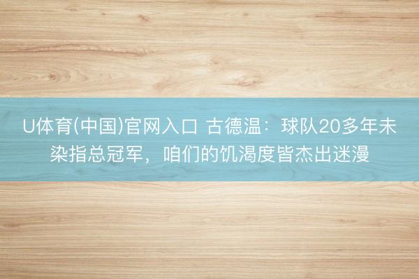 U体育(中国)官网入口 古德温：球队20多年未染指总冠军，咱们的饥渴度皆杰出迷漫