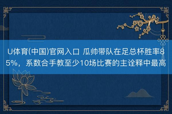 U体育(中国)官网入口 瓜帅带队在足总杯胜率85%，系数合手教至少10场比赛的主诠释中最高