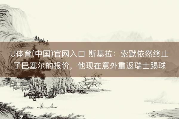 U体育(中国)官网入口 斯基拉：索默依然终止了巴塞尔的报价，他现在意外重返瑞士踢球