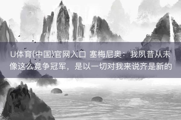 U体育(中国)官网入口 塞梅尼奥：我夙昔从未像这么竞争冠军，是以一切对我来说齐是新的