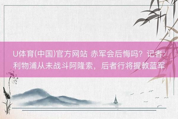 U体育(中国)官方网站 赤军会后悔吗？记者：利物浦从未战斗阿隆索，后者行将握教蓝军