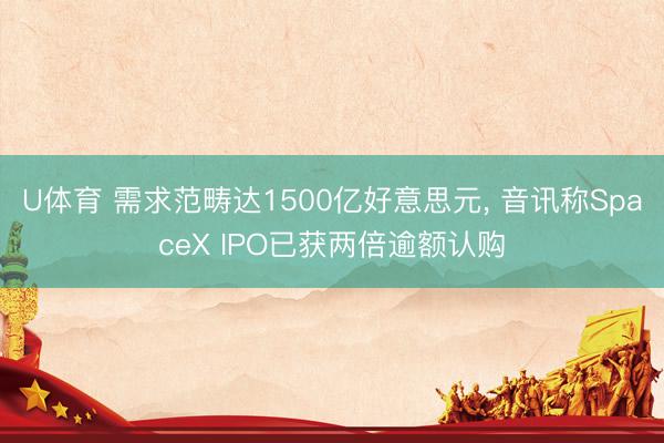 U体育 需求范畴达1500亿好意思元， 音讯称SpaceX IPO已获两倍逾额认购