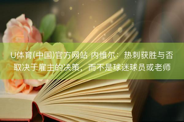 U体育(中国)官方网站 内维尔：热刺获胜与否取决于雇主的决策，而不是球迷球员或老师
