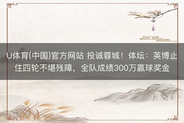 U体育(中国)官方网站 投诚蓉城！体坛：英博止住四轮不堪残障，全队成绩300万赢球奖