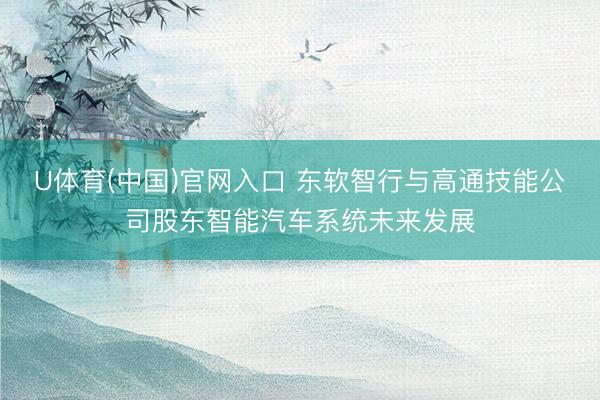 U体育(中国)官网入口 东软智行与高通技能公司股东智能汽车系统未来发展