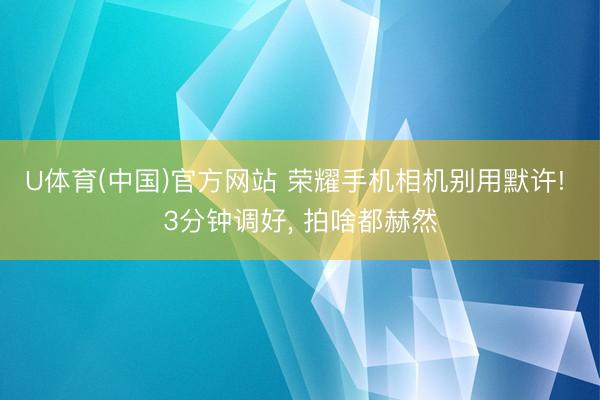 U体育(中国)官方网站 荣耀手机相机别用默许! 3分钟调好， 拍啥都赫然