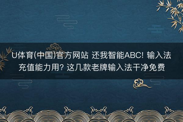 U体育(中国)官方网站 还我智能ABC! 输入法充值能力用? 这几款老牌输入法干净免费