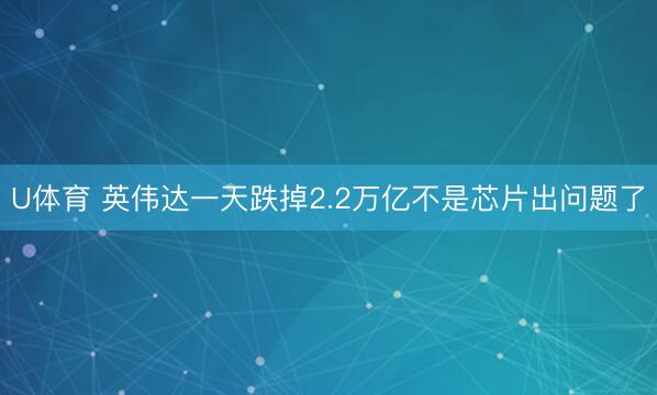 U体育 英伟达一天跌掉2.2万亿不是芯片出问题了
