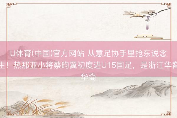 U体育(中国)官方网站 从意足协手里抢东说念主！热那亚小将蔡昀翼初度进U15国足，是浙江华裔