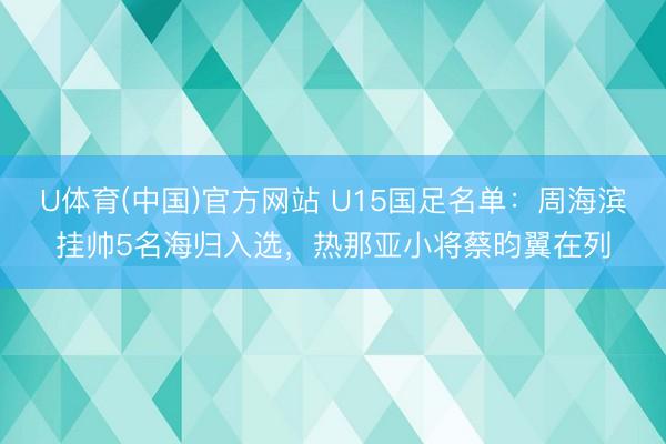 U体育(中国)官方网站 U15国足名单：周海滨挂帅5名海归入选，热那亚小将蔡昀翼在列