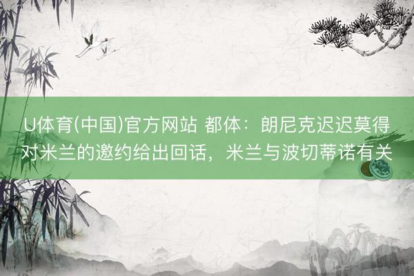 U体育(中国)官方网站 都体：朗尼克迟迟莫得对米兰的邀约给出回话，米兰与波切蒂诺有关