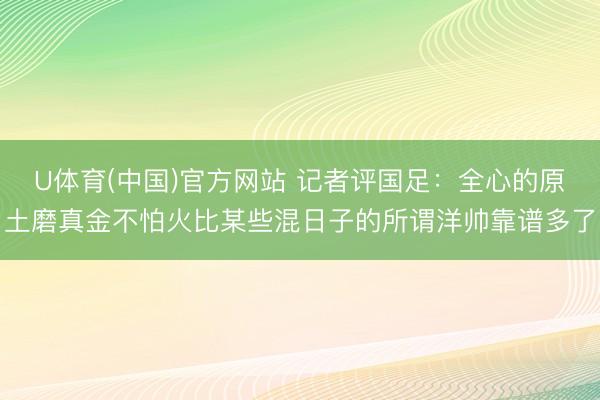 U体育(中国)官方网站 记者评国足：全心的原土磨真金不怕火比某些混日子的所谓洋帅靠谱多了