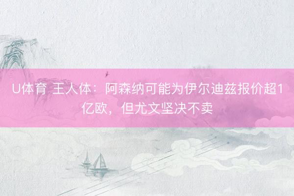 U体育 王人体：阿森纳可能为伊尔迪兹报价超1亿欧，但尤文坚决不卖