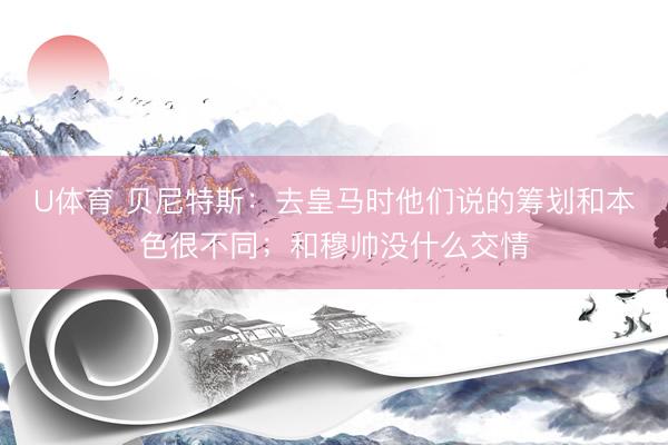 U体育 贝尼特斯：去皇马时他们说的筹划和本色很不同；和穆帅没什么交情