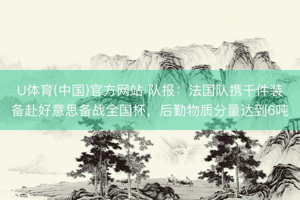 U体育(中国)官方网站 队报：法国队携千件装备赴好意思备战全国杯，后勤物质分量达到6吨