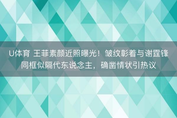 U体育 王菲素颜近照曝光!皱纹彰着与谢霆锋同框似隔代东说念主,确凿情状引热议
