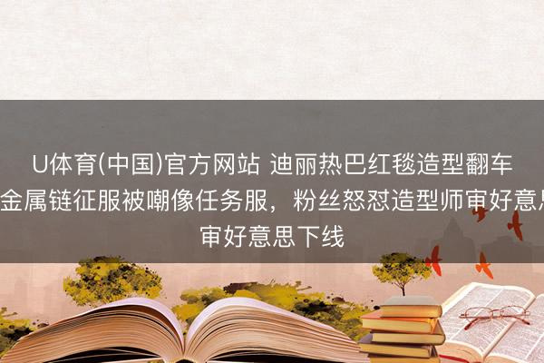 U体育(中国)官方网站 迪丽热巴红毯造型翻车！深V金属链征服被嘲像任务服，粉丝怒怼造型师审好意思下线