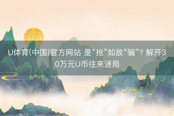 U体育(中国)官方网站 是“抢”如故“骗”? 解开30万元U币往来迷局