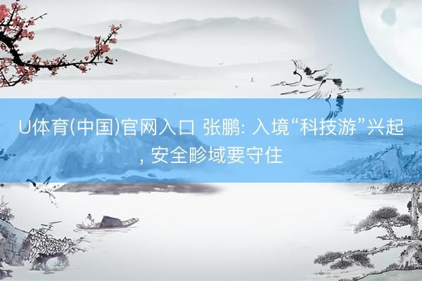 U体育(中国)官网入口 张鹏: 入境“科技游”兴起, 安全畛域要守住