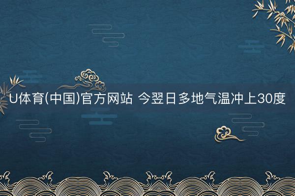 U体育(中国)官方网站 今翌日多地气温冲上30度