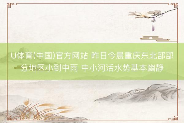 U体育(中国)官方网站 昨日今晨重庆东北部部分地区小到中雨 中小河活水势基本幽静