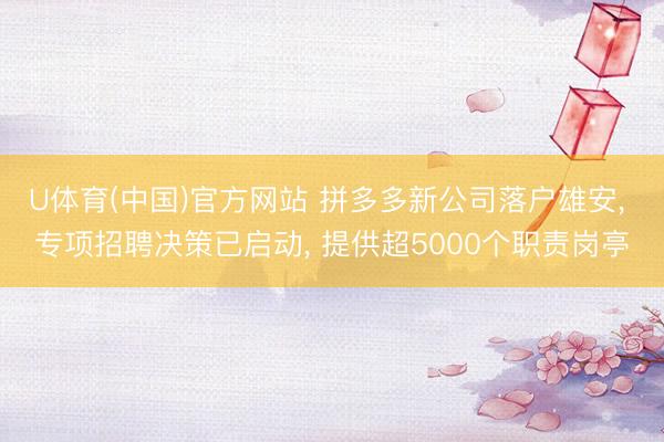 U体育(中国)官方网站 拼多多新公司落户雄安， 专项招聘决策已启动， 提供超5000个职责岗亭