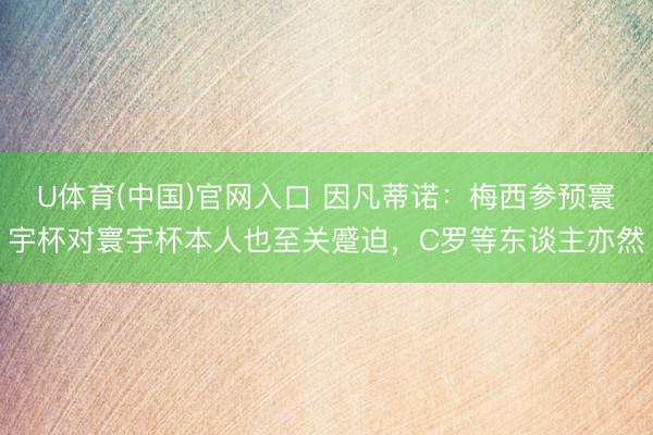 U体育(中国)官网入口 因凡蒂诺：梅西参预寰宇杯对寰宇杯本人也至关蹙迫，C罗等东谈主亦然
