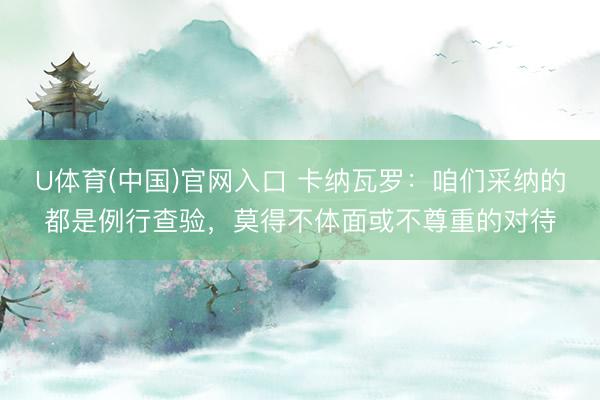 U体育(中国)官网入口 卡纳瓦罗：咱们采纳的都是例行查验，莫得不体面或不尊重的对待