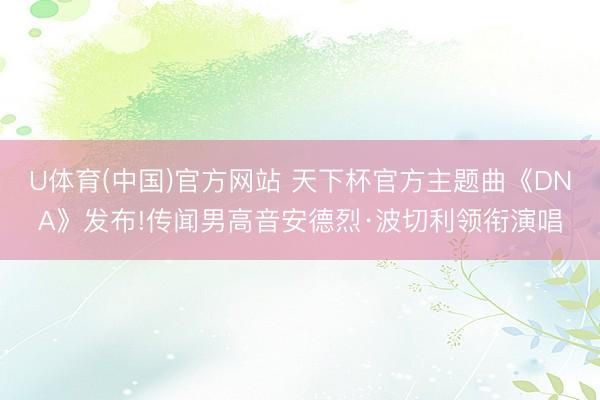 U体育(中国)官方网站 天下杯官方主题曲《DNA》发布!传闻男高音安德烈·波切利领衔演唱