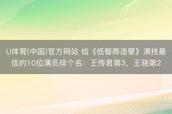 U体育(中国)官方网站 给《低智商造孽》演技最佳的10位演员排个名：王传君第3，王骁第2
