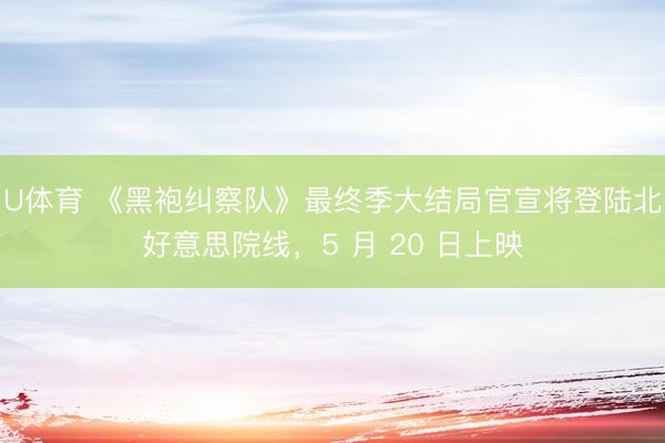 U体育 《黑袍纠察队》最终季大结局官宣将登陆北好意思院线，5 月 20 日上映