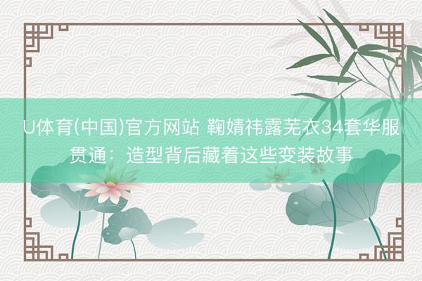 U体育(中国)官方网站 鞠婧祎露芜衣34套华服贯通：造型背后藏着这些变装故事