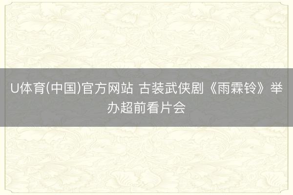 U体育(中国)官方网站 古装武侠剧《雨霖铃》举办超前看片会