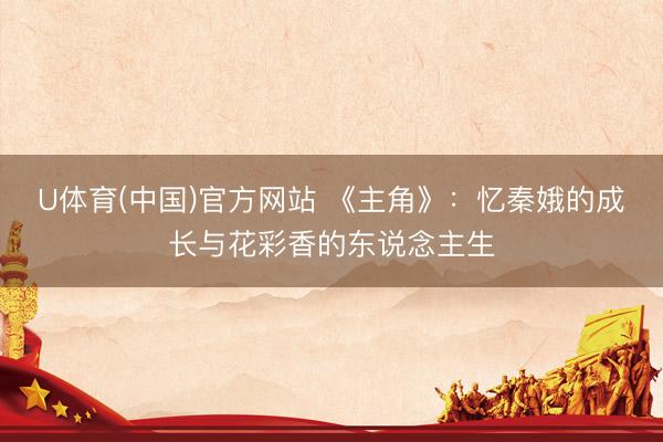 U体育(中国)官方网站 《主角》：忆秦娥的成长与花彩香的东说念主生