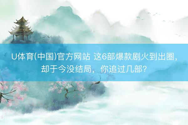 U体育(中国)官方网站 这6部爆款剧火到出圈，却于今没结局，你追过几部？