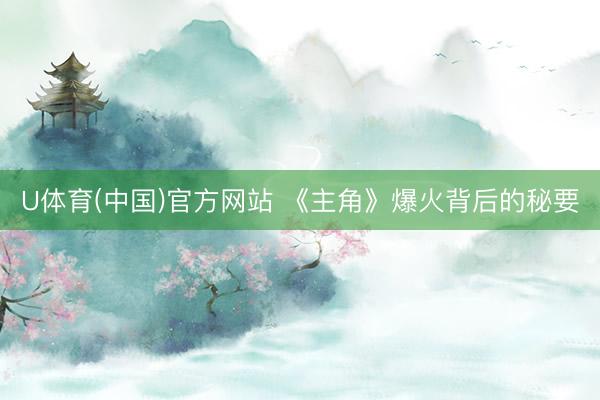 U体育(中国)官方网站 《主角》爆火背后的秘要