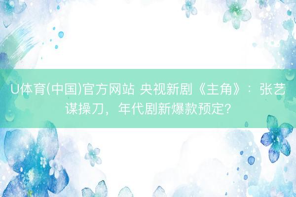 U体育(中国)官方网站 央视新剧《主角》：张艺谋操刀，年代剧新爆款预定？